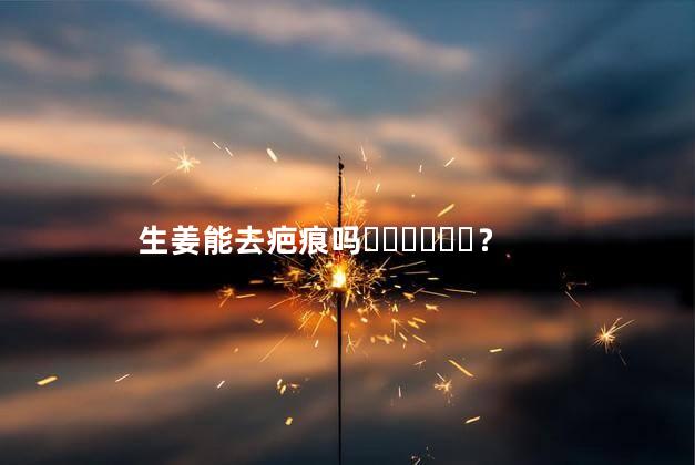 生姜能去疤痕吗？